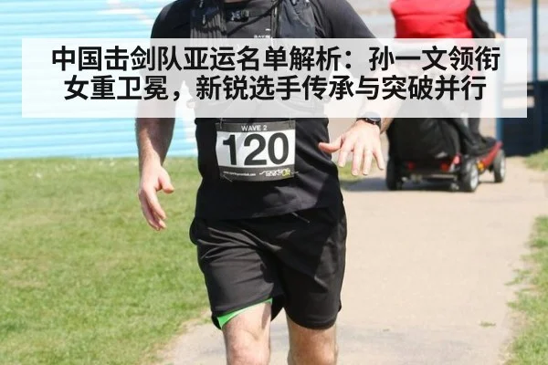 中国击剑队亚运名单解析:孙一文领衔女重卫冕,新锐选手传承与突破并行