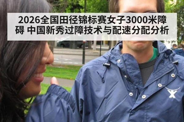 2026全国田径锦标赛女子3000米障碍 中国新秀过障技术与配速分配分析