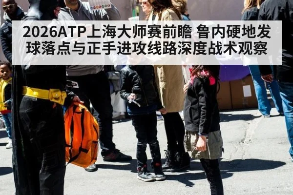 2026ATP上海大师赛前瞻 鲁内硬地发球落点与正手进攻线路深度战术观察