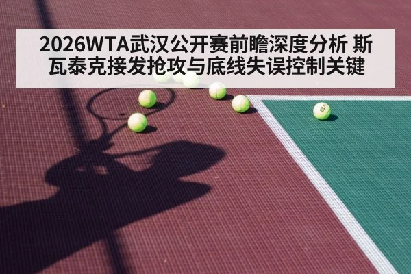 2026WTA武汉公开赛前瞻深度分析 斯瓦泰克接发抢攻与底线失误控制关键