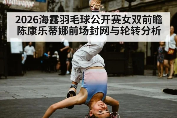 2026海露羽毛球公开赛女双前瞻 陈康乐蒂娜前场封网与轮转分析